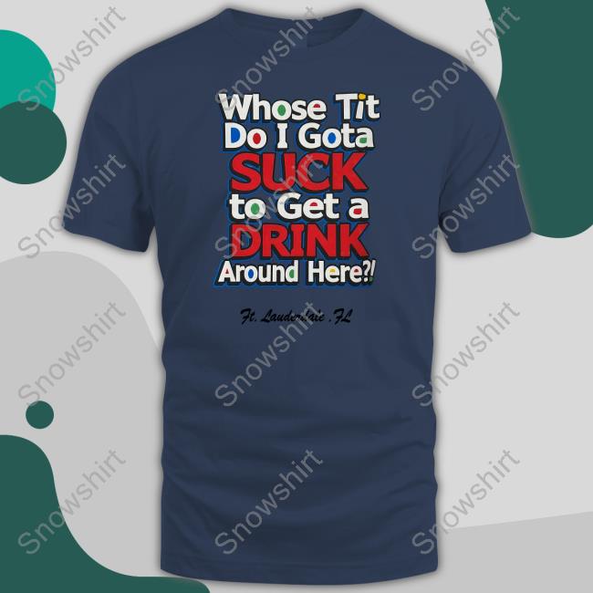 Whose Tit Do I Gota Suck To Get A Drink Around Here Shirt, hoodie,  longsleeve, sweatshirt, v-neck tee