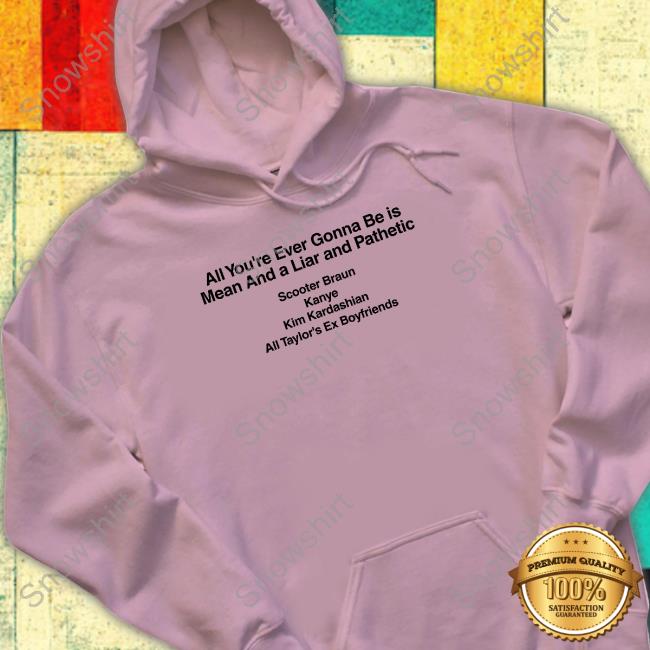 All You're Ever Gonna Be Is Mean And A Liar And Pathetic Scooter Braun Kanye Kim Kardashian All Taylor's Ex Boyfriends Long Sleeve T Shirt All You're Ever Gonna Be Is Mean And A Liar And Pathetic Scooter Braun Kanye Kim Kardashian All Taylor's Ex Boyfriends Long Sleeve T Shirt