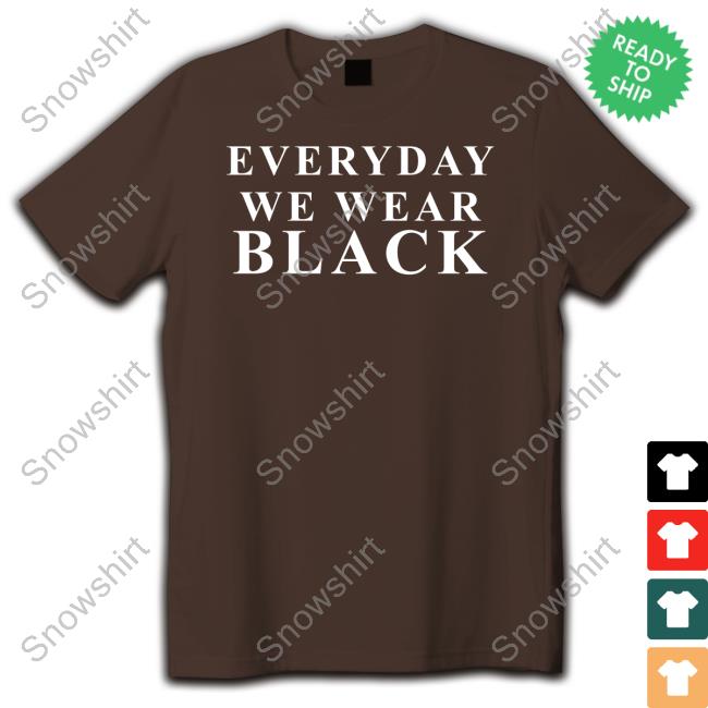 Shaezilla Everyday We Wear Black Shirt Shaezilla Everyday We Wear Black Shirt