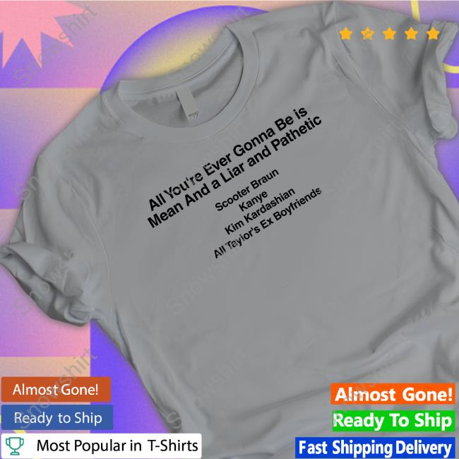 All You're Ever Gonna Be Is Mean And A Liar And Pathetic Scooter Braun Kanye Kim Kardashian All Taylor's Ex Boyfriends Long Sleeve T Shirt All You're Ever Gonna Be Is Mean And A Liar And Pathetic Scooter Braun Kanye Kim Kardashian All Taylor's Ex Boyfriends Long Sleeve T Shirt