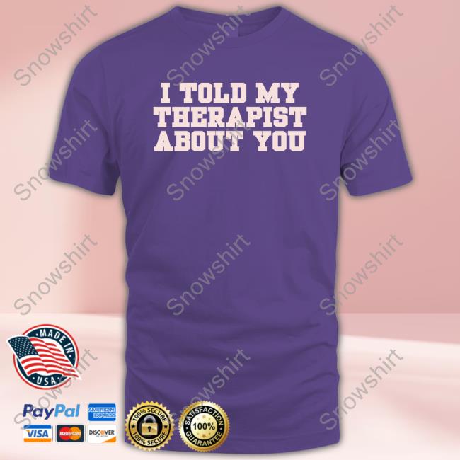 I Told My Therapist About You T-Shirt I Told My Therapist About You T-Shirt