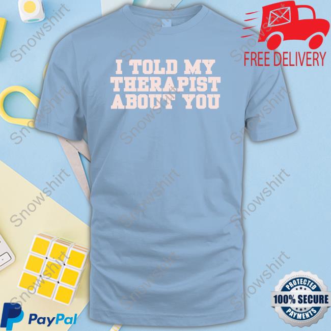 I Told My Therapist About You T-Shirt I Told My Therapist About You T-Shirt