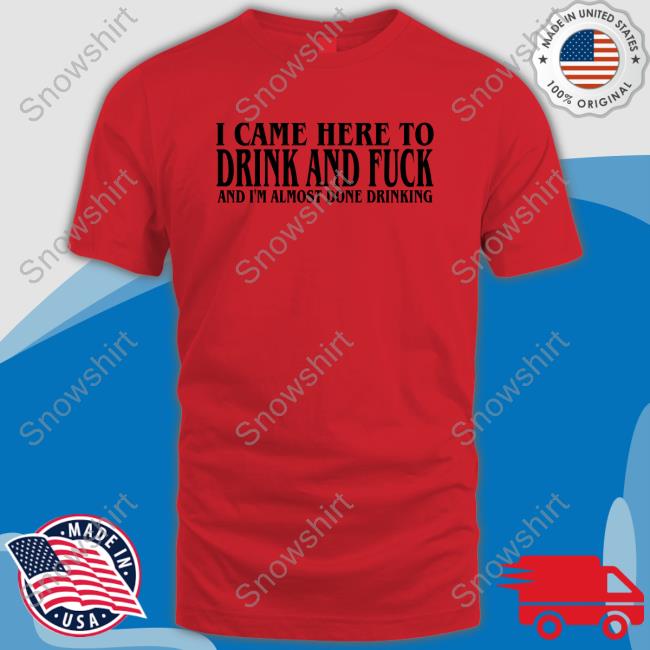 Official I Came Here To Drink And Fuck And I'm Almost Done Drinking Shirt New Official I Came Here To Drink And Fuck And I'm Almost Done Drinking Shirt New