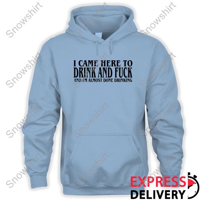 Official I Came Here To Drink And Fuck And I'm Almost Done Drinking Shirt New Official I Came Here To Drink And Fuck And I'm Almost Done Drinking Shirt New