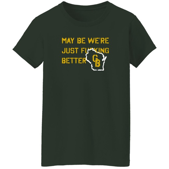May Be We're Just Fucking Better Gb Shirt Go Pack Go Shirts May Be We're Just Fucking Better Gb Shirt Go Pack Go Shirts