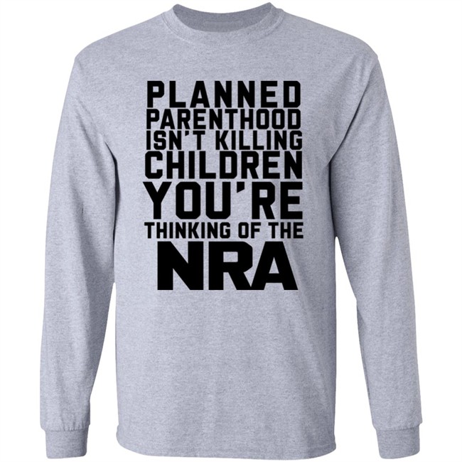 Planned Parenthood Isn't Killing Children You're Thinking Of The Nra T Shirt Dearauntcrabby Planned Parenthood Isn't Killing Children You're Thinking Of The Nra T Shirt Dearauntcrabby