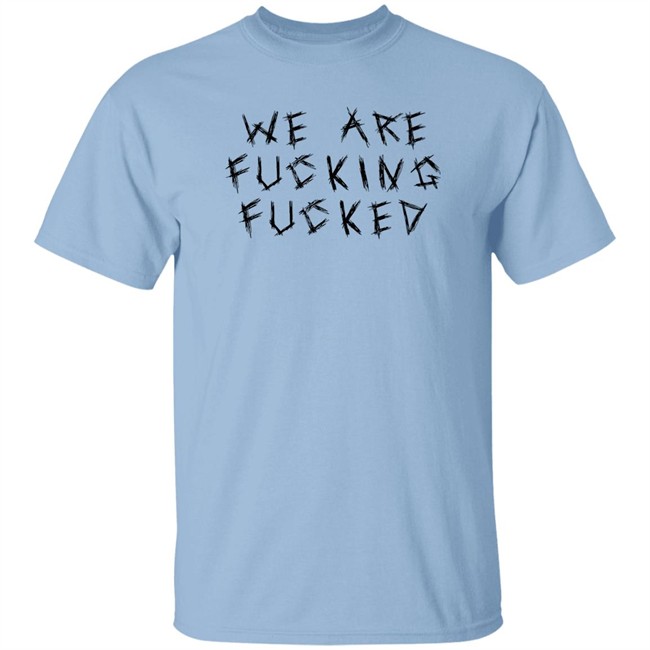 We Are Fucking Fucked Shirt Obiwankenxbi We Are Fucking Fucked Shirt Obiwankenxbi