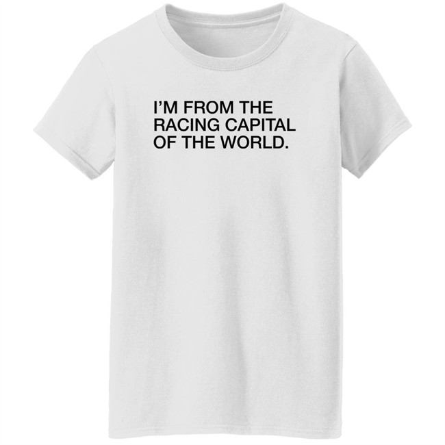 Obvious Shirts I'm From The Racing Capital Of The World Shirt Obvious Shirts I'm From The Racing Capital Of The World Shirt