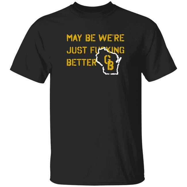 May Be We're Just Fucking Better Gb Shirt Go Pack Go Shirts May Be We're Just Fucking Better Gb Shirt Go Pack Go Shirts