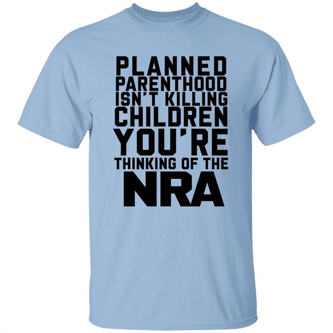Planned Parenthood Isn't Killing Children You're Thinking Of The Nra T Shirt Dearauntcrabby Planned Parenthood Isn't Killing Children You're Thinking Of The Nra T Shirt Dearauntcrabby