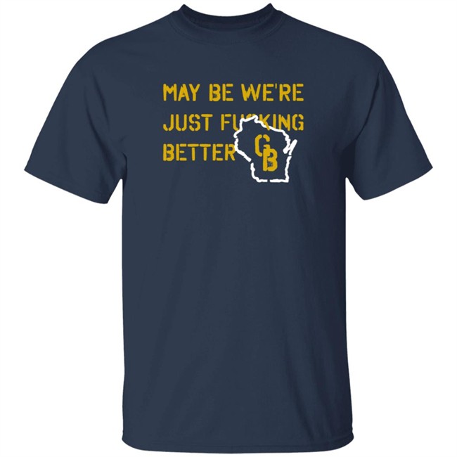 May Be We're Just Fucking Better Gb Shirt Go Pack Go Shirts May Be We're Just Fucking Better Gb Shirt Go Pack Go Shirts