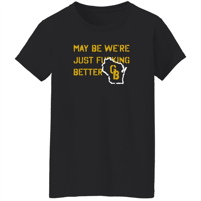 May Be We're Just Fucking Better Gb Shirt Go Pack Go Shirts May Be We're Just Fucking Better Gb Shirt Go Pack Go Shirts
