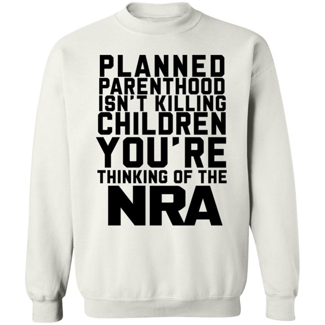 Planned Parenthood Isn't Killing Children You're Thinking Of The Nra T Shirt Dearauntcrabby Planned Parenthood Isn't Killing Children You're Thinking Of The Nra T Shirt Dearauntcrabby
