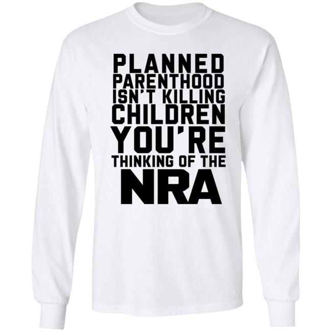 Planned Parenthood Isn't Killing Children You're Thinking Of The Nra T Shirt Dearauntcrabby Planned Parenthood Isn't Killing Children You're Thinking Of The Nra T Shirt Dearauntcrabby
