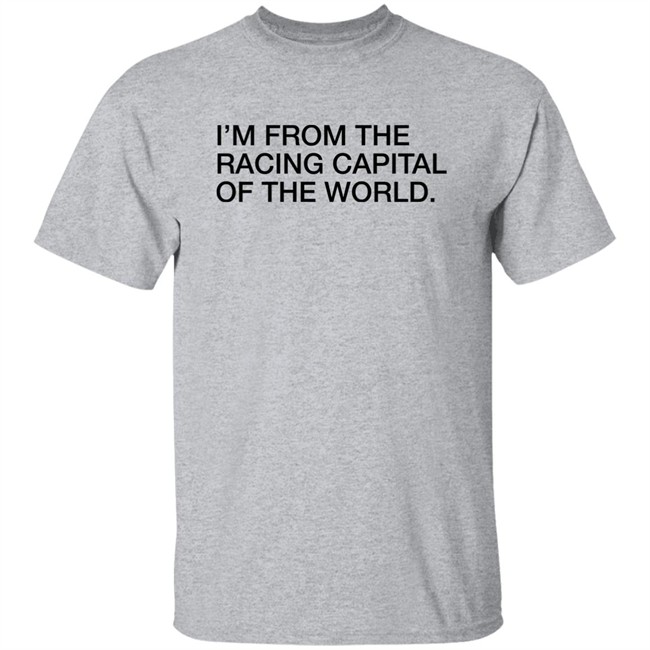 Obvious Shirts I'm From The Racing Capital Of The World Shirt Obvious Shirts I'm From The Racing Capital Of The World Shirt