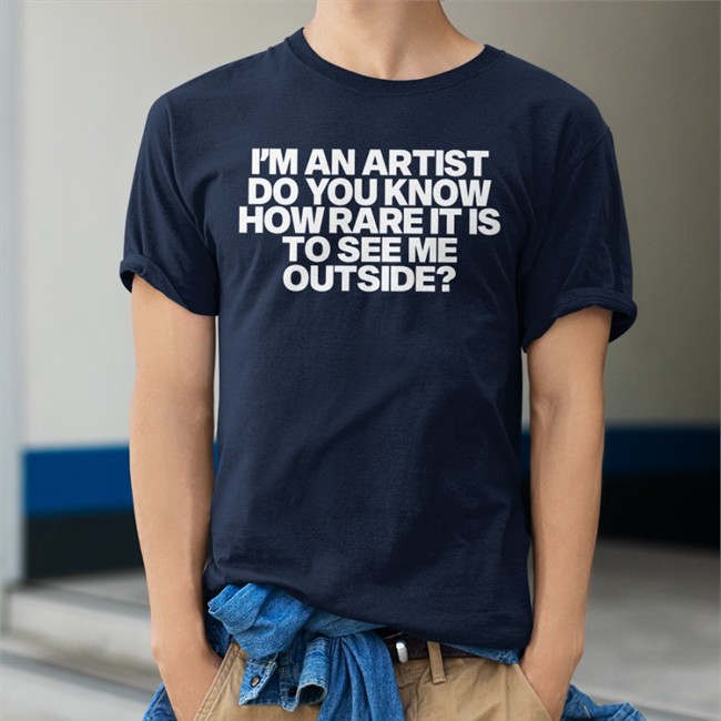 I'm An Artist Do You Know How Rare It Is To See Me Outside Shirts