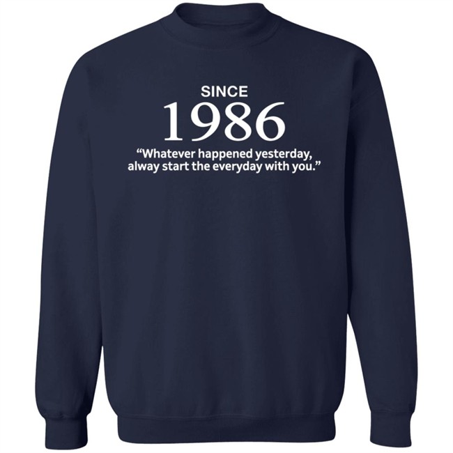 Since 1986 Whatever Happened Yesterday Always Start Everyday With You Shirt Since 1986 Whatever Happened Yesterday Always Start Everyday With You Shirt