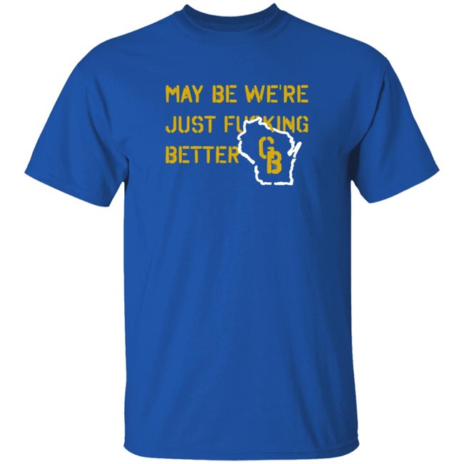 May Be We're Just Fucking Better Gb Shirt Go Pack Go Shirts May Be We're Just Fucking Better Gb Shirt Go Pack Go Shirts
