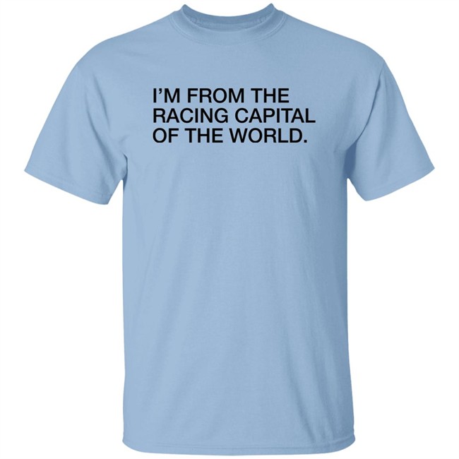 Obvious Shirts I'm From The Racing Capital Of The World Shirt Obvious Shirts I'm From The Racing Capital Of The World Shirt