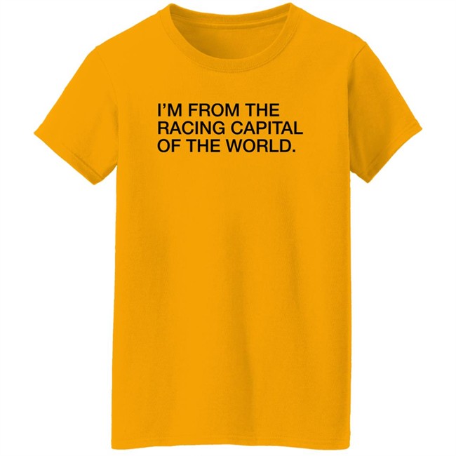 Obvious Shirts I'm From The Racing Capital Of The World Shirt Obvious Shirts I'm From The Racing Capital Of The World Shirt