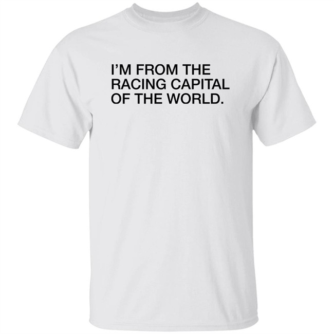 Obvious Shirts I'm From The Racing Capital Of The World Shirt Obvious Shirts I'm From The Racing Capital Of The World Shirt