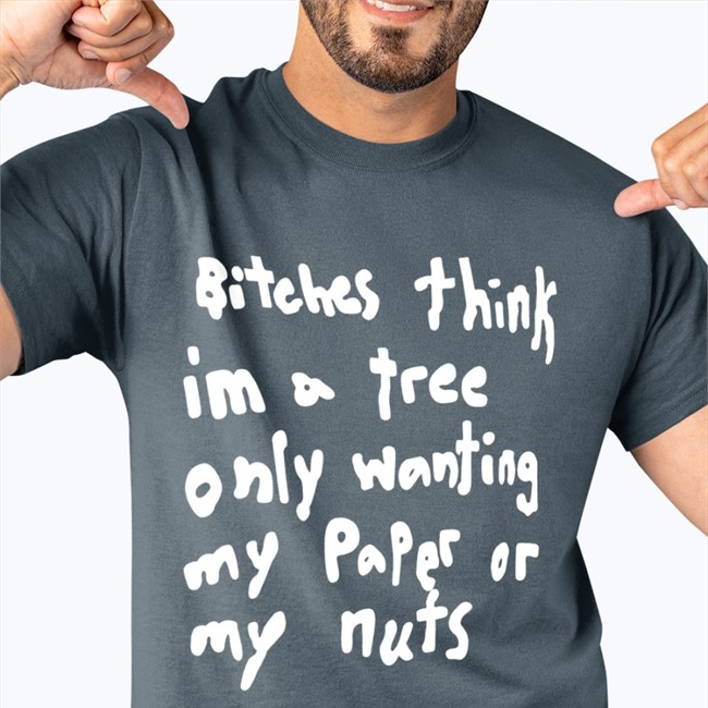 Bitches Think Im A Tree Only Wanting My Paper Or My Nuts Tee Shirt