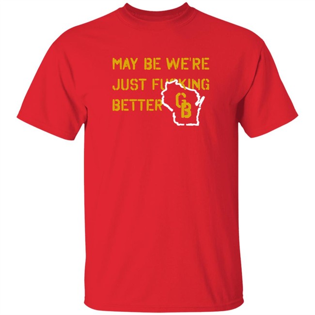 May Be We're Just Fucking Better Gb Shirt Go Pack Go Shirts May Be We're Just Fucking Better Gb Shirt Go Pack Go Shirts