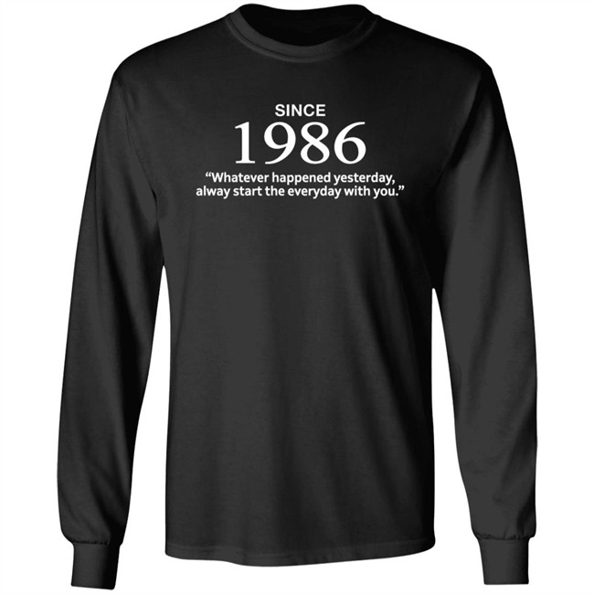 Since 1986 Whatever Happened Yesterday Always Start Everyday With You Shirt Since 1986 Whatever Happened Yesterday Always Start Everyday With You Shirt