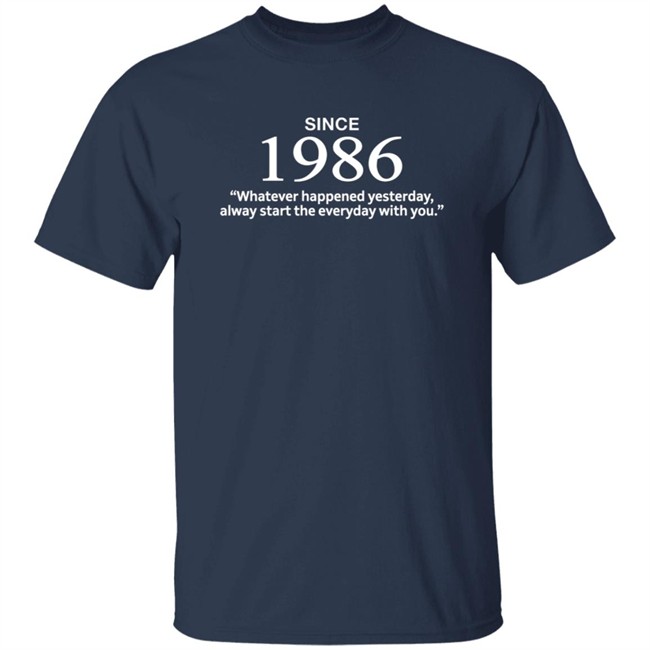Since 1986 Whatever Happened Yesterday Always Start Everyday With You Shirt Since 1986 Whatever Happened Yesterday Always Start Everyday With You Shirt