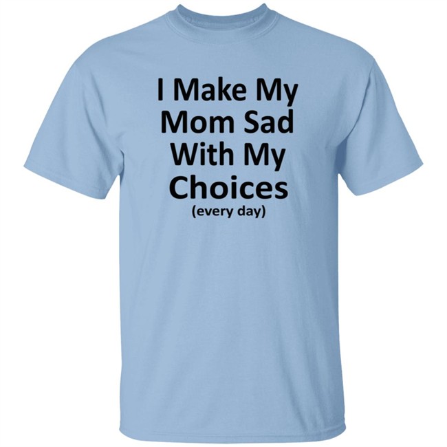 I Make My Mom Sad With My Choices Every Day Shirt I Make My Mom Sad With My Choices Every Day Shirt