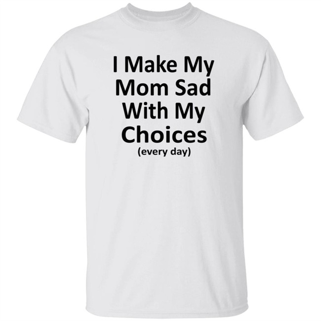 I Make My Mom Sad With My Choices Every Day Shirt I Make My Mom Sad With My Choices Every Day Shirt