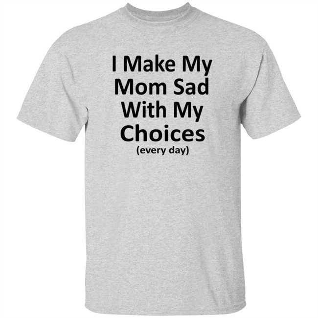 I Make My Mom Sad With My Choices Every Day Shirt I Make My Mom Sad With My Choices Every Day Shirt