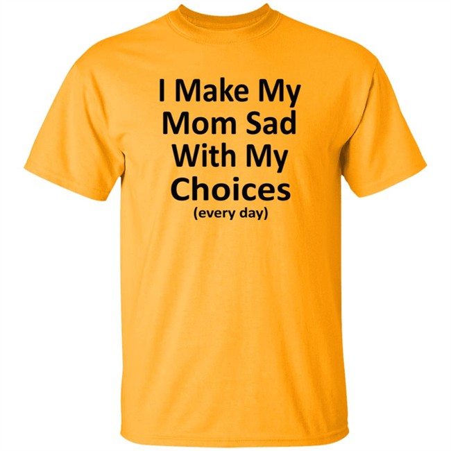 I Make My Mom Sad With My Choices Every Day Shirt