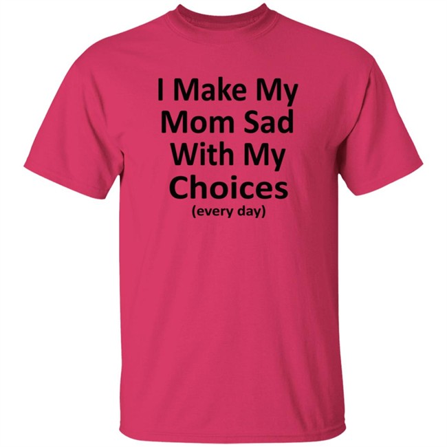 I Make My Mom Sad With My Choices Every Day Shirt I Make My Mom Sad With My Choices Every Day Shirt