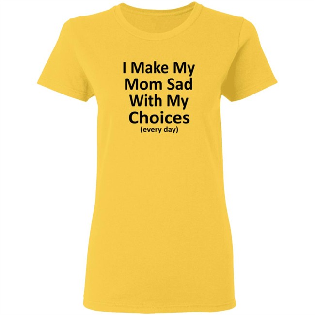 I Make My Mom Sad With My Choices Every Day Shirt I Make My Mom Sad With My Choices Every Day Shirt