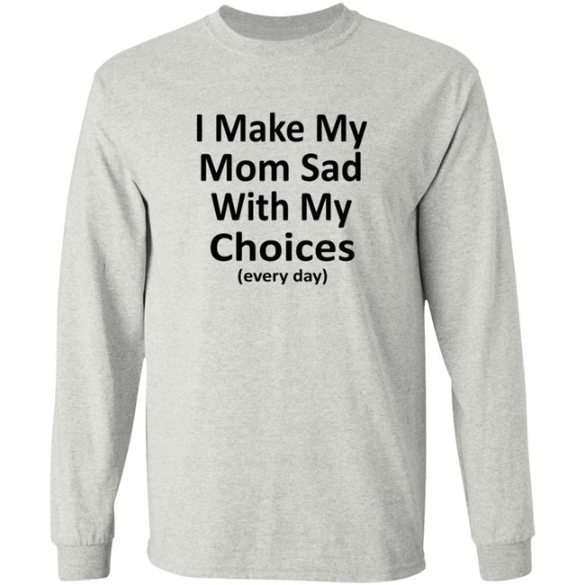 I Make My Mom Sad With My Choices Every Day Shirt I Make My Mom Sad With My Choices Every Day Shirt