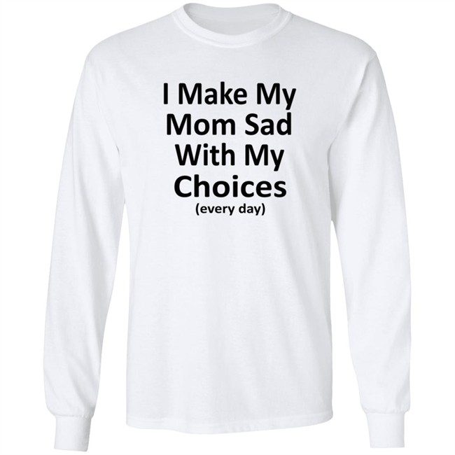I Make My Mom Sad With My Choices Every Day Shirt I Make My Mom Sad With My Choices Every Day Shirt