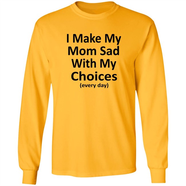 I Make My Mom Sad With My Choices Every Day Shirt I Make My Mom Sad With My Choices Every Day Shirt
