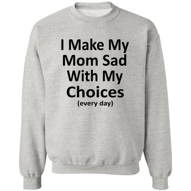 I Make My Mom Sad With My Choices Every Day Shirt I Make My Mom Sad With My Choices Every Day Shirt