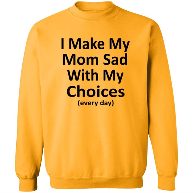 I Make My Mom Sad With My Choices Every Day Shirt I Make My Mom Sad With My Choices Every Day Shirt