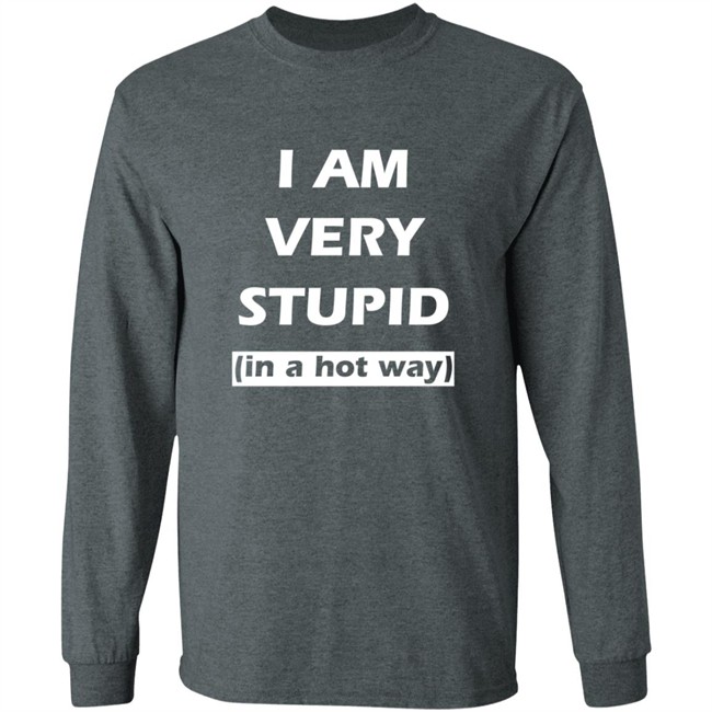 I Am Very Stupid In A Hot Way SweatShirt I Am Very Stupid In A Hot Way SweatShirt