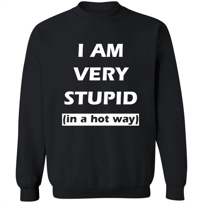 I Am Very Stupid In A Hot Way SweatShirt I Am Very Stupid In A Hot Way SweatShirt