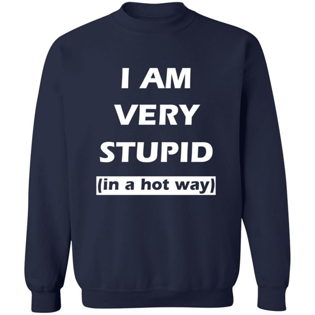 I Am Very Stupid In A Hot Way SweatShirt I Am Very Stupid In A Hot Way SweatShirt