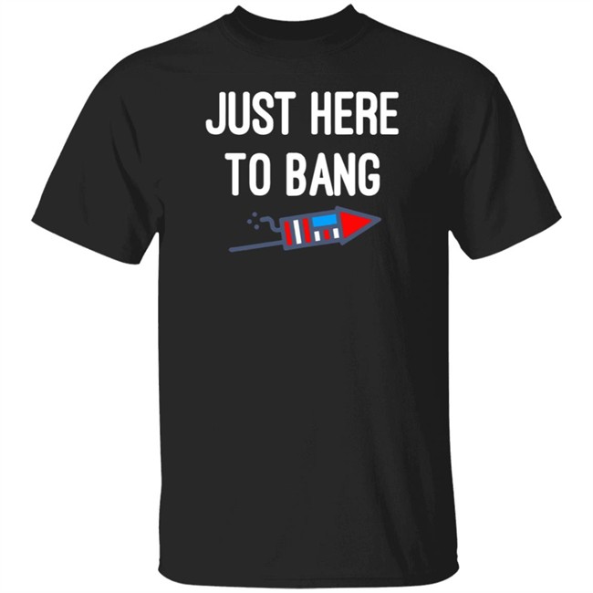 Just here to bang shirt Just Here To Bang Shirt Inependence Day 4th of July T-Shirt
