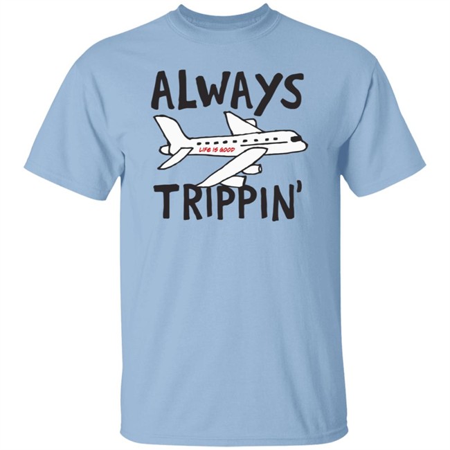 Always Trippin Life Is Good Shirt e Is Good T Shirts Always Trippin' Shirt Always Trippin Life Is Good Shirt e Is Good T Shirts Always Trippin' Shirt