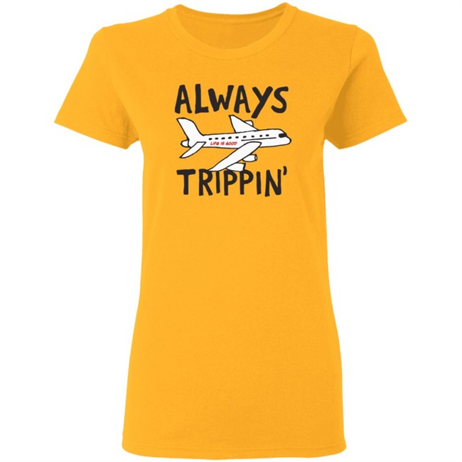Always Trippin Life Is Good Shirt e Is Good T Shirts Always Trippin' Shirt Always Trippin Life Is Good Shirt e Is Good T Shirts Always Trippin' Shirt