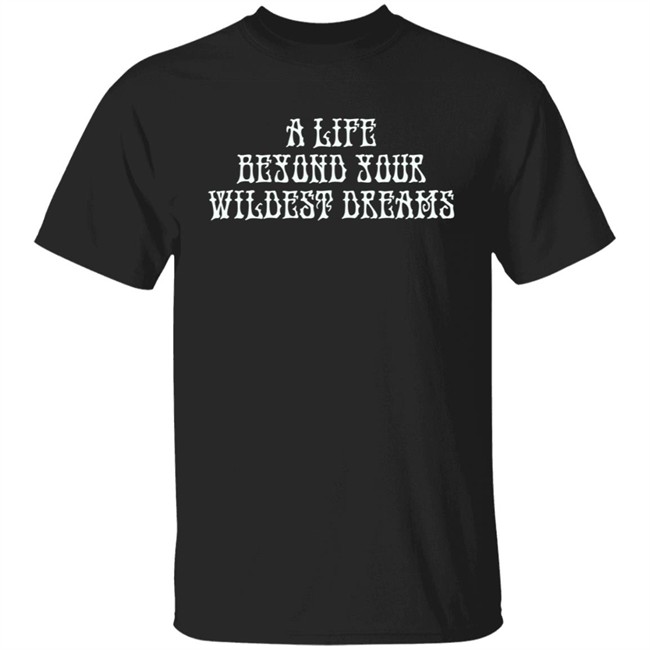 Beyond Your Wildest Dreams Amiri Shirt Amiri T Shirts Beyond Your Wildest Dreams A Life Beyond Your Wildest Dreams Shirt