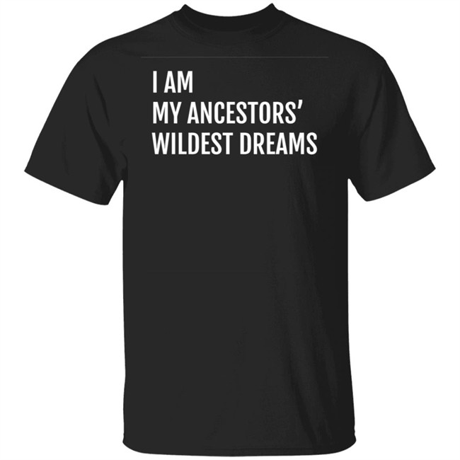 I Am My Ancestors Wildest Dreams Shirt I Am My Ancestors' Wildest Dreams Shirt