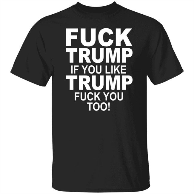 Fuck Trump If You Like Trump Fuck You Too Shirt