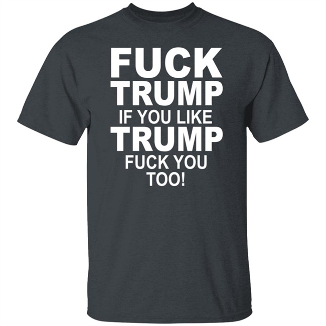 Fuck Trump If You Like Trump Fuck You Too Shirt Fuck Trump If You Like Trump Fuck You Too Shirt